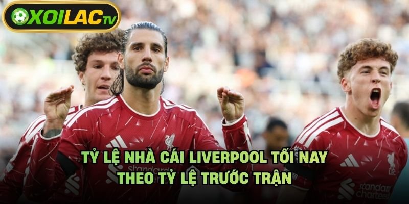 Tỷ Lệ Nhà Cái Liverpool Tối Nay – Theo Tỷ Lệ Trước Trận