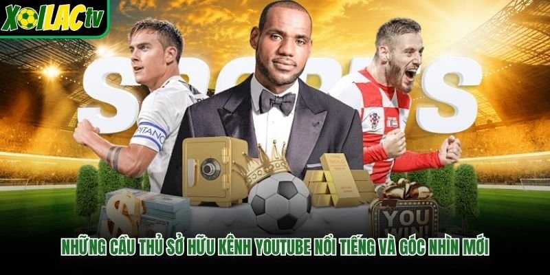 Những Cầu Thủ Sở Hữu Kênh YouTube Nổi Tiếng Và Góc Nhìn Mới