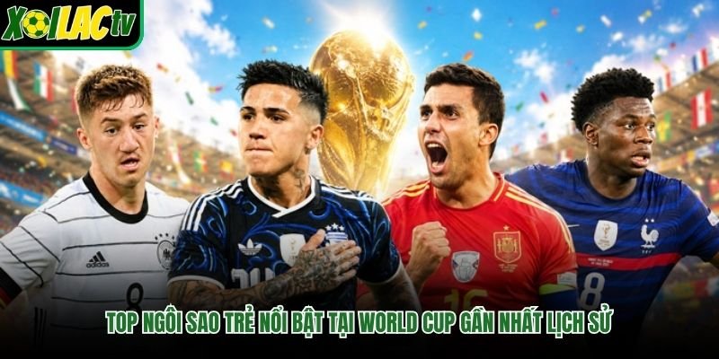 Top Ngôi Sao Trẻ Nổi Bật Tại World Cup Gần Nhất Lịch Sử